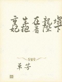 重生在龙塌,宠妃抱着陛下哭连续剧