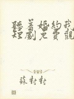 听着婚约我撕了短剧免费观看完整版