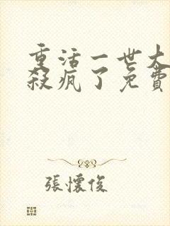 重活一世大少爷杀疯了免费观看全集