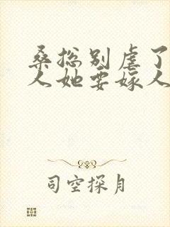 桑总别虐了,夫人她要嫁人了全集