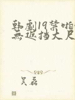 韩剧19禁啪啪无遮挡大尺度