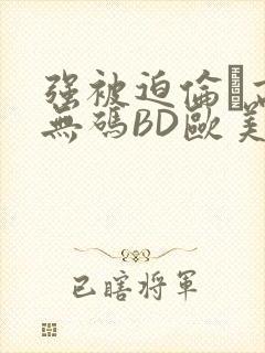 强被迫伦姧高潮无码BD欧美视频