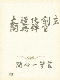 大造化剑主笔趣阁无弹窗