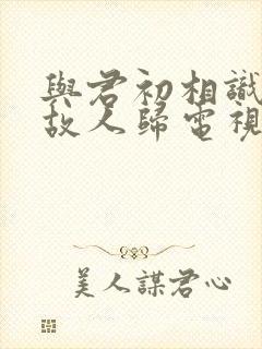 与君初相识恰似故人归电视剧免费