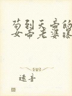 苟到天帝的我被女帝老婆曝光了阅读全文