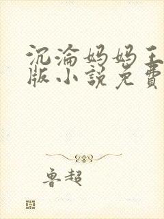 沉沦妈妈王叔翻版小说免费阅读最新章节