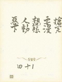 恶人想要抢救一下动态漫完版全集