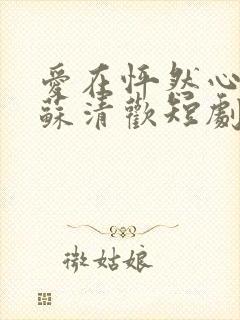 爱在怦然心动时苏清欢短剧免费观看