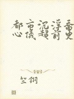 都市沉浮乔梁叶心仪超前更新章节