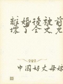 离婚后被前夫宠坏了全文免费阅读