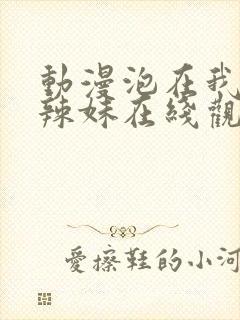 动漫泡在我家的辣妹在线观看