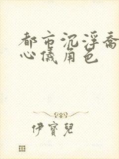 都市沉浮乔梁叶心仪角色