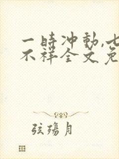 一时冲动,七世不祥全文免费阅读