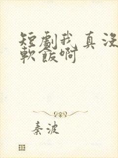 短剧我真没想吃软饭啊