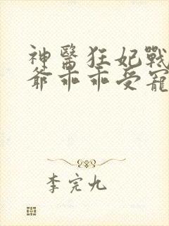 神医狂妃战神王爷乖乖受宠短剧全集