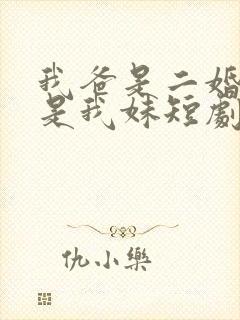 我爸是二婚校花是我妹短剧免费全集