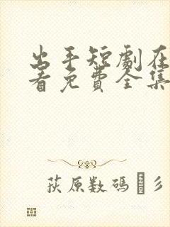 出手短剧在线观看免费全集