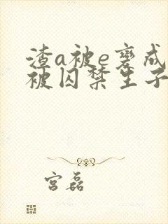 渣a被e变成o被囚禁生子的双男主小说