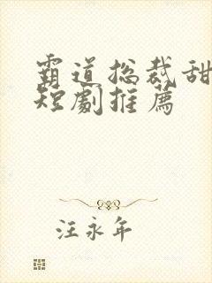 霸道总裁甜宠小短剧推荐