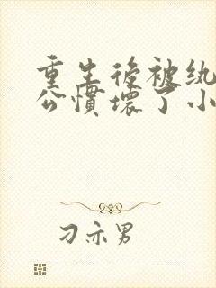 重生后被纨绔老公惯坏了小说