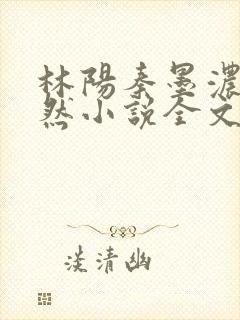 林阳秦墨浓秦嫣然小说全文免费阅读