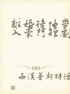 离婚后他带崽嫁入豪门短剧免费观看