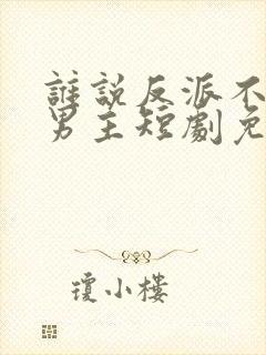 谁说反派不能做男主短剧免费观看