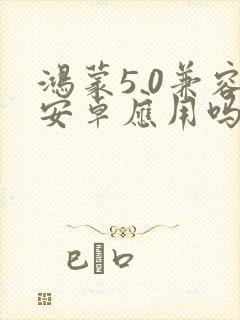 鸿蒙5.0兼容安卓应用吗