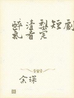 醉清梨短剧一口气看完