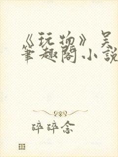 《玩物》吴书语笔趣阁小说