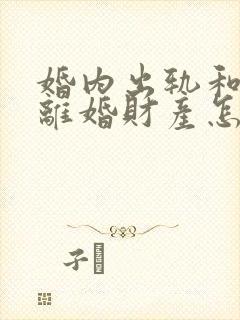 婚内出轨和家暴离婚财产怎么分割