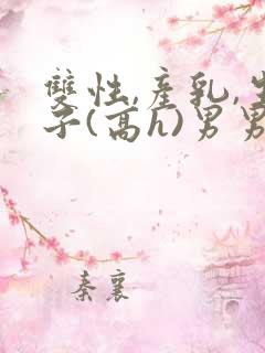 双性,产乳,生子(高h)男男