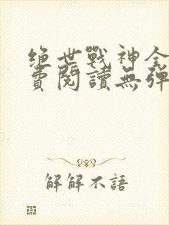 绝世战神全文免费阅读无弹窗