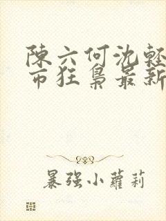 陈六何沈轻舞都市狂枭最新