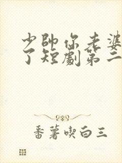 少帅你老婆又跑了短剧第二免费观看全集