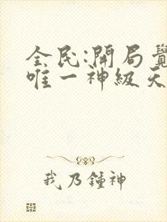 全民:开局觉醒唯一神级天赋免费阅读十六章