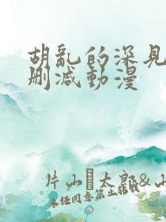 胡乱的深见君无删减动漫