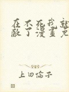 在不死我就真无敌了漫画免费观看