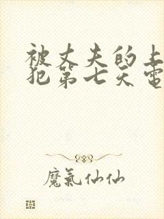 被丈夫的上司侵犯第七天电影