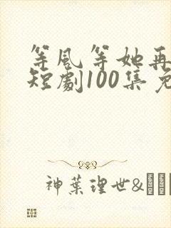 等风等她再回头短剧100集免费观看