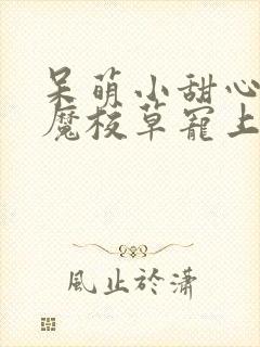 呆萌小甜心,恶魔校草宠上瘾