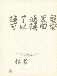 换了鸿蒙系统还可以换回安卓系统吗