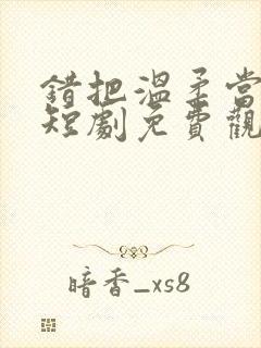 错把温柔当情深短剧免费观看