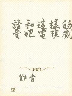 请和这样的我恋爱吧电视剧剧情分集介绍