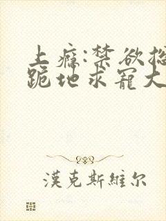 上瘾:禁欲总裁跪地求宠大结局