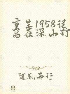 重生1958从窝在深山打猎开始笔趣阁