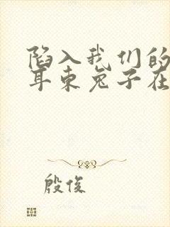 陷入我们的热恋耳东兔子在线阅读全文免费