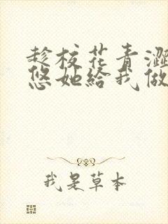 趁校花青涩,忽悠她给我做老婆