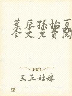 叶辰孙怡夏若雪全文免费阅读顶点