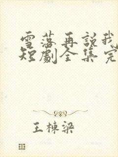 雪落再说我爱你短剧全集完整版